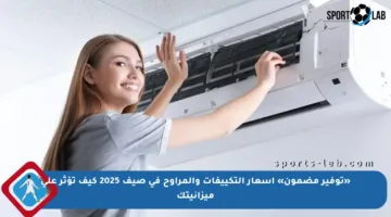 «توفير مضمون» أسعار التكييفات والمراوح في صيف 2025 كيف تؤثر على ميزانيتك